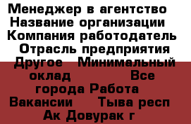 Менеджер в агентство › Название организации ­ Компания-работодатель › Отрасль предприятия ­ Другое › Минимальный оклад ­ 25 000 - Все города Работа » Вакансии   . Тыва респ.,Ак-Довурак г.